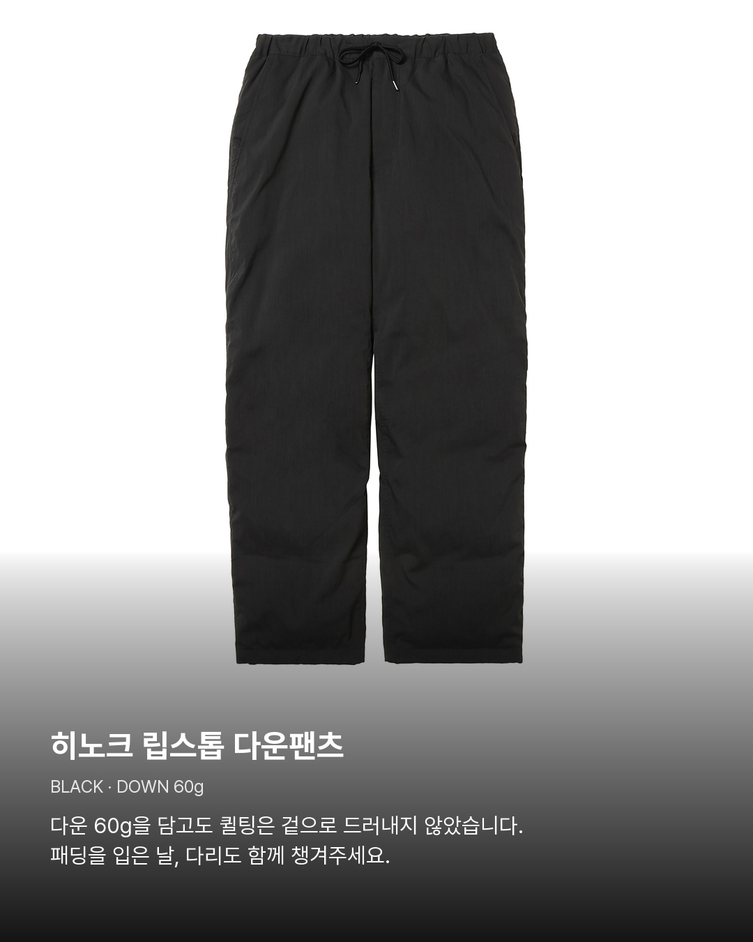 히노크 립스톱 다운팬츠 블랙. 히노크 립스톱 다운팬츠。다운 60g을 담고도 퀼팅은 겉으로 드러내지 않았습니다. 패딩을 입은 날, 다리도 함께 챙겨주세요.