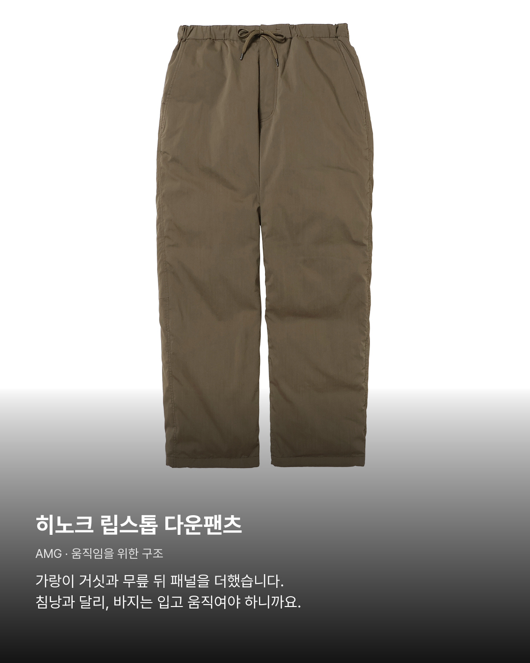 히노크 립스톱 다운팬츠 AMG. 히노크 립스톱 다운팬츠。가랑이 거싯과 무릎 뒤 패널을 더했습니다. 침낭과 달리, 바지는 입고 움직여야 하니까요.