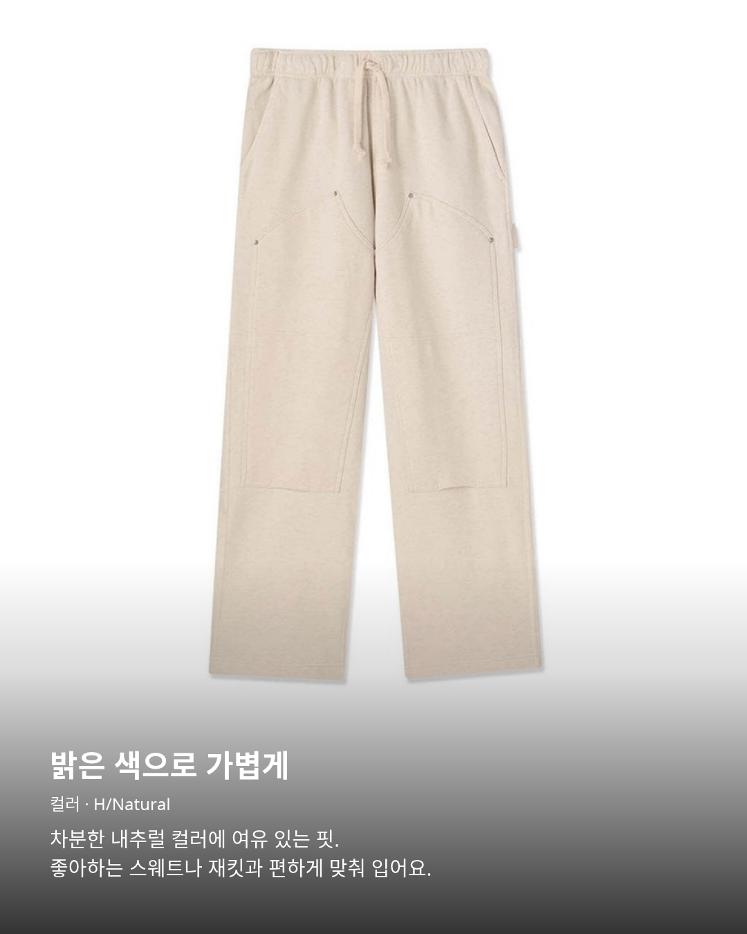 첨스 Double Knee Pants H/Natural 공식 제품 사진. 밝은 색으로 가볍게. Double Knee Pants · H/Natural. 차분한 내추럴 컬러에 여유 있는 핏. 좋아하는 스웨트나 재킷과 편하게 맞춰 입어요.