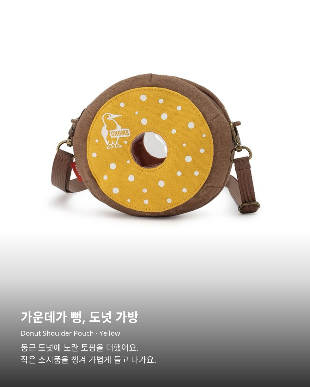첨스 Donut Shoulder Pouch Yellow. 가운데가 뻥, 도넛 가방. Donut Shoulder Pouch · Yellow. 둥근 도넛에 노란 토핑을 더했어요. 작은 소지품을 챙겨 가볍게 들고 나가요.