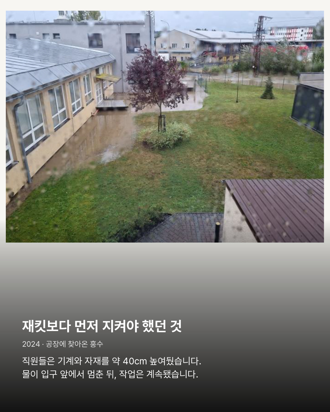 2024년 홍수 당시 티락 공장 창밖 공식 사진 재킷보다 먼저 지켜야 했던 것。직원들은 기계와 자재를 약 40cm 높여뒀습니다. 물이 입구 앞에서 멈춘 뒤, 작업은 계속됐습니다.